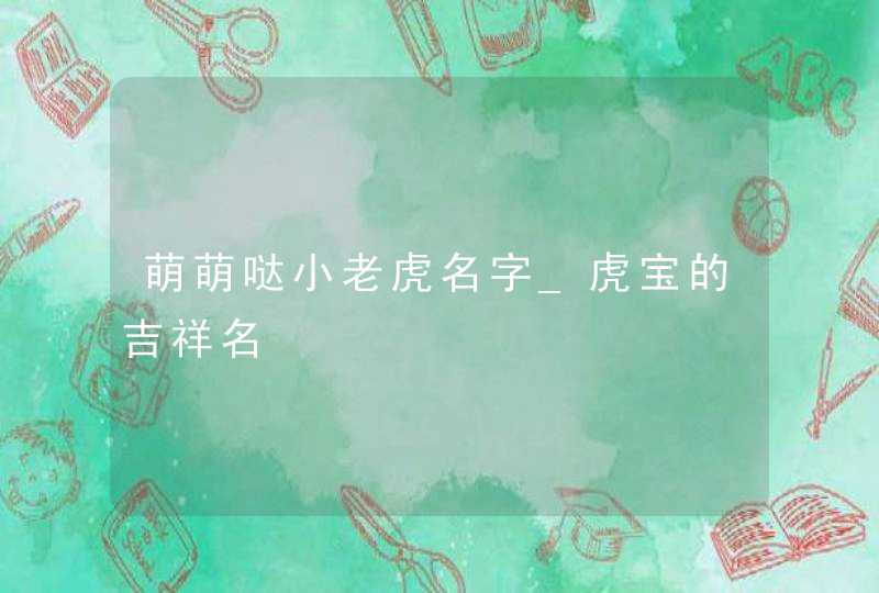 萌萌哒小老虎名字_虎宝的吉祥名,第1张
