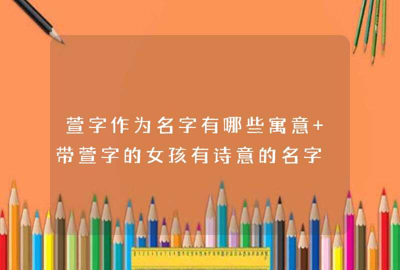 萱字作为名字有哪些寓意 带萱字的女孩有诗意的名字,第1张