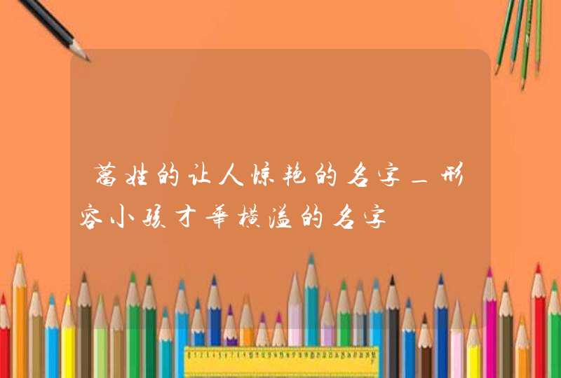 葛姓的让人惊艳的名字_形容小孩才华横溢的名字,第1张