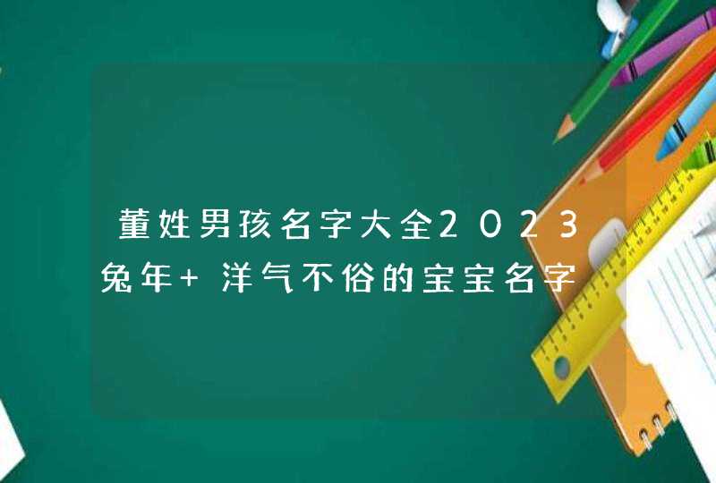 董姓男孩名字大全2023兔年 洋气不俗的宝宝名字,第1张