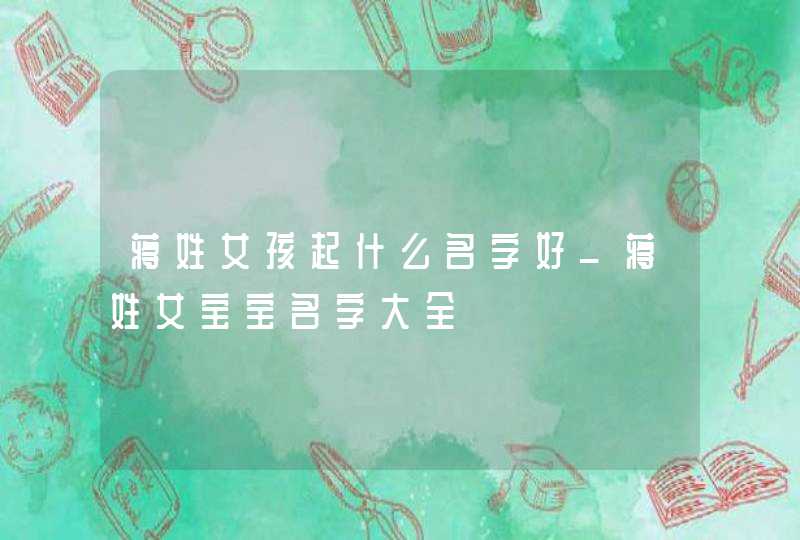 蒋姓女孩起什么名字好_蒋姓女宝宝名字大全,第1张