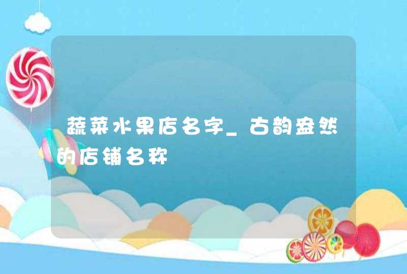 蔬菜水果店名字_古韵盎然的店铺名称,第1张