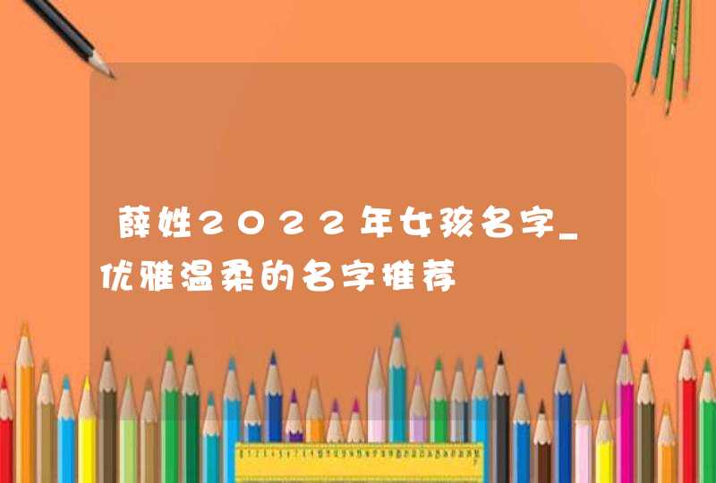 薛姓2022年女孩名字_优雅温柔的名字推荐,第1张