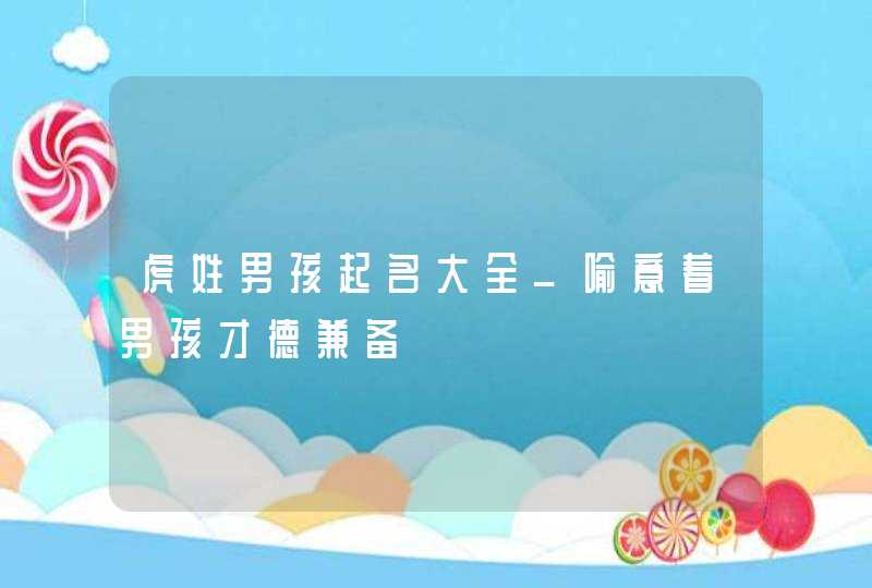 虎姓男孩起名大全_喻意着男孩才德兼备,第1张