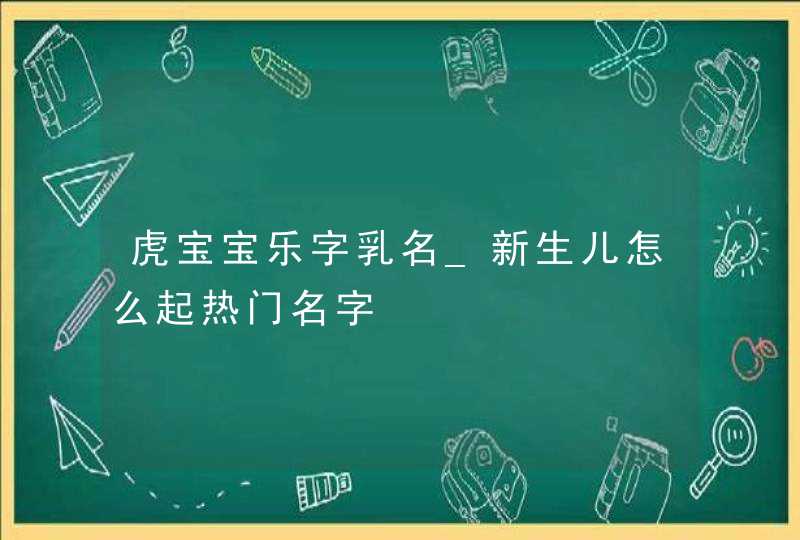 虎宝宝乐字乳名_新生儿怎么起热门名字,第1张