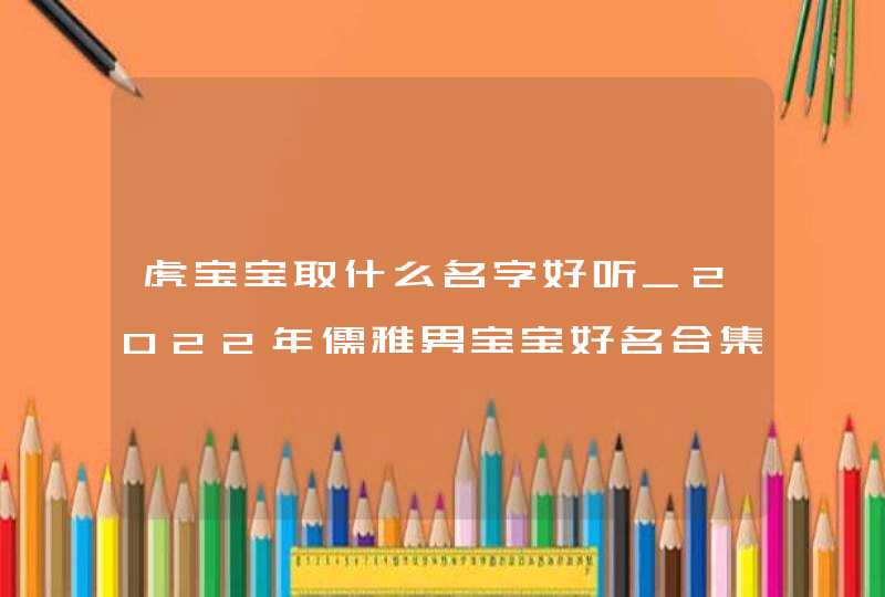 虎宝宝取什么名字好听_2022年儒雅男宝宝好名合集,第1张