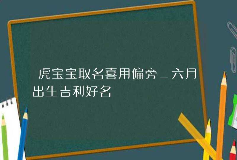 虎宝宝取名喜用偏旁_六月出生吉利好名,第1张