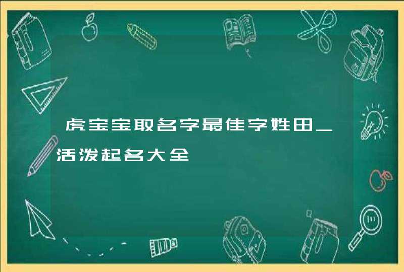 虎宝宝取名字最佳字姓田_活泼起名大全,第1张