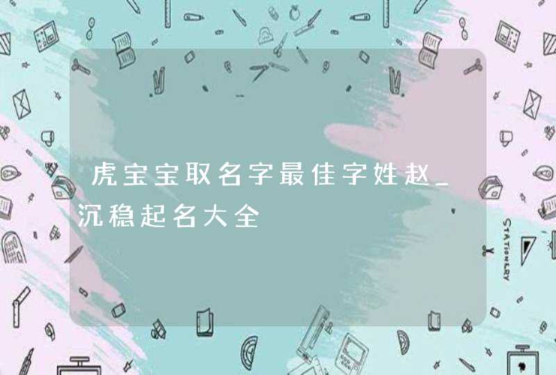 虎宝宝取名字最佳字姓赵_沉稳起名大全,第1张
