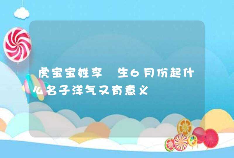 虎宝宝姓李岀生6月份起什么名子洋气又有意义,第1张