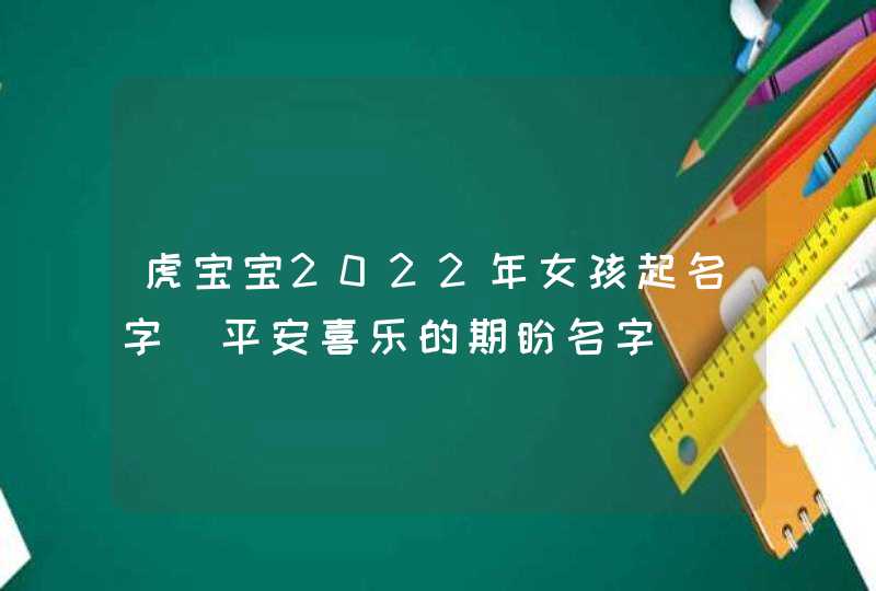 虎宝宝2022年女孩起名字_平安喜乐的期盼名字,第1张