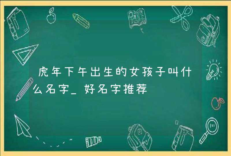 虎年下午出生的女孩子叫什么名字_好名字推荐,第1张