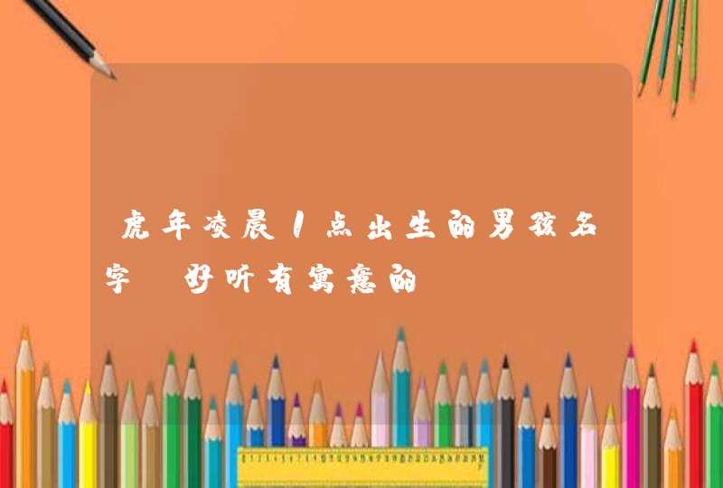 虎年凌晨1点出生的男孩名字_好听有寓意的,第1张