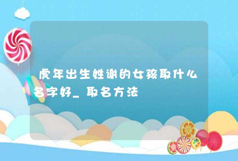 虎年出生姓谢的女孩取什么名字好_取名方法,第1张