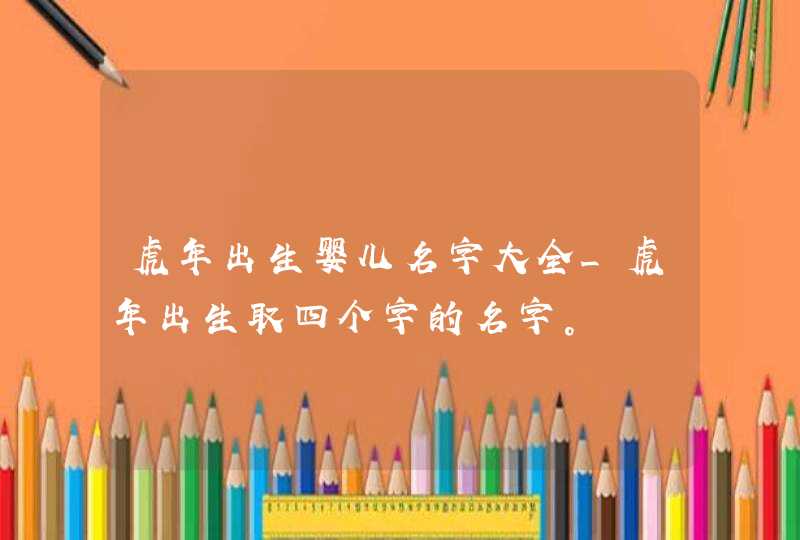 虎年出生婴儿名字大全_虎年出生取四个字的名字。,第1张