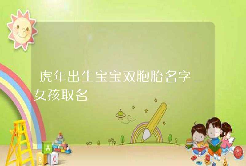 虎年出生宝宝双胞胎名字_女孩取名,第1张