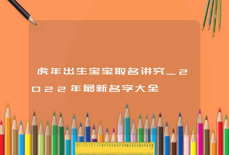 虎年出生宝宝取名讲究_2022年最新名字大全,第1张