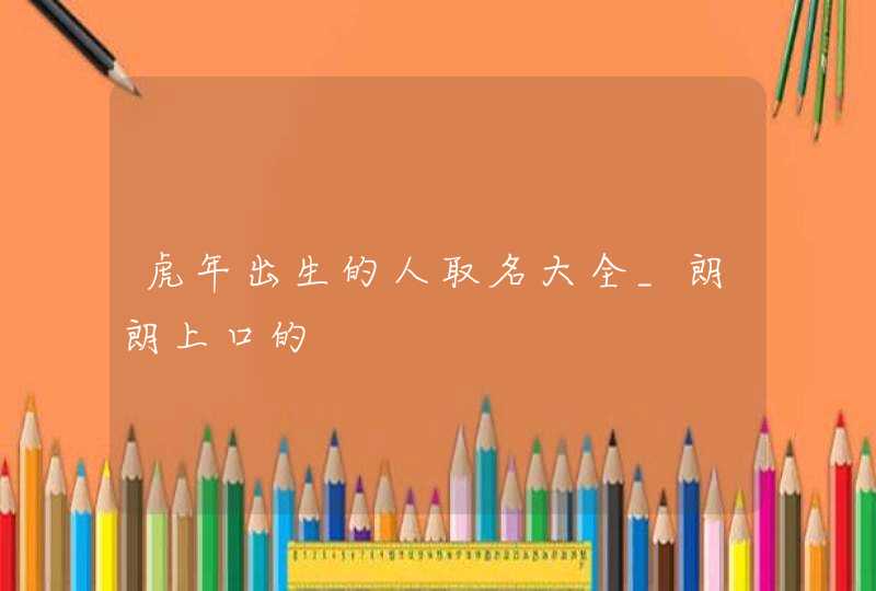 虎年出生的人取名大全_朗朗上口的,第1张