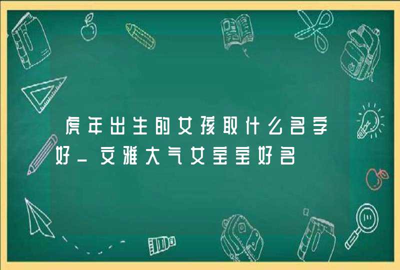 虎年出生的女孩取什么名字好_文雅大气女宝宝好名,第1张