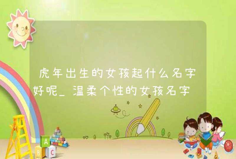 虎年出生的女孩起什么名字好呢_温柔个性的女孩名字,第1张