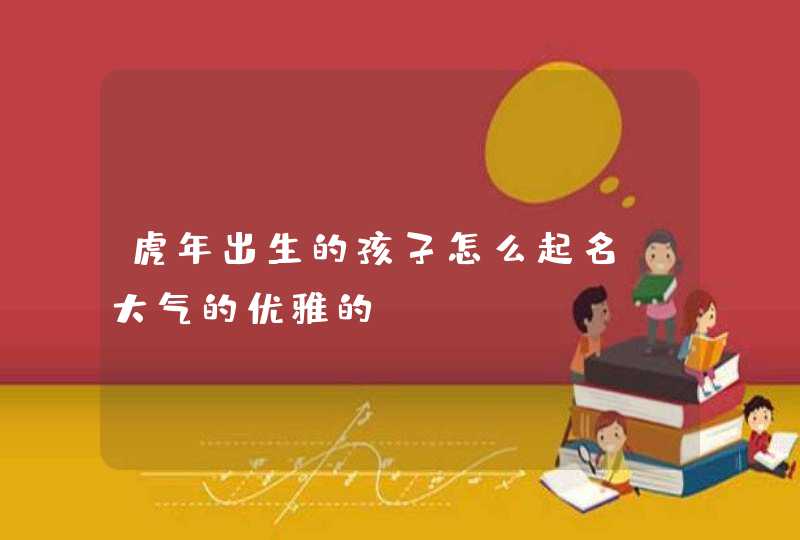 虎年出生的孩子怎么起名_大气的优雅的,第1张
