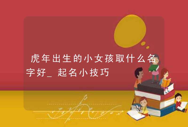 虎年出生的小女孩取什么名字好_起名小技巧,第1张