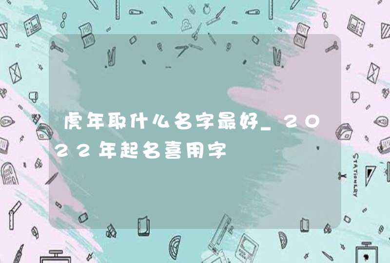 虎年取什么名字最好_2022年起名喜用字,第1张