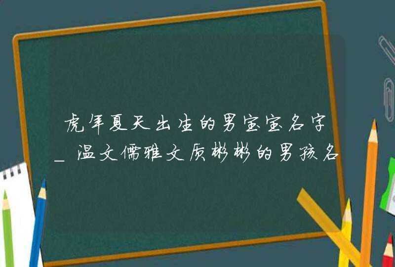 虎年夏天出生的男宝宝名字_温文儒雅文质彬彬的男孩名字,第1张