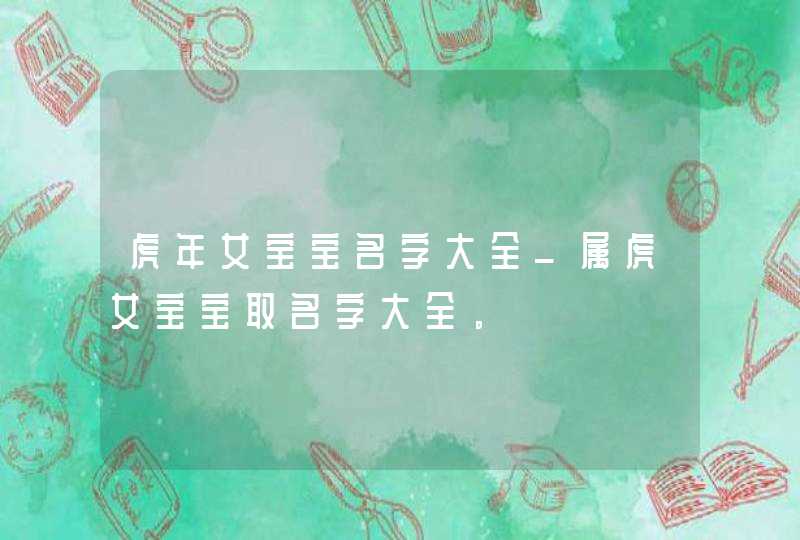 虎年女宝宝名字大全_属虎女宝宝取名字大全。,第1张