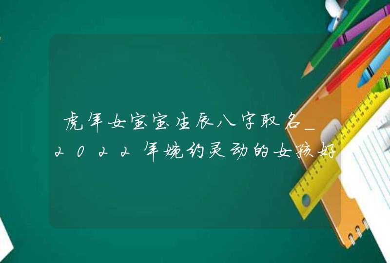 虎年女宝宝生辰八字取名_2022年婉约灵动的女孩好名分享,第1张 虎年女宝宝生辰八字取名_2022年婉约灵动的女孩好名分享,第1张