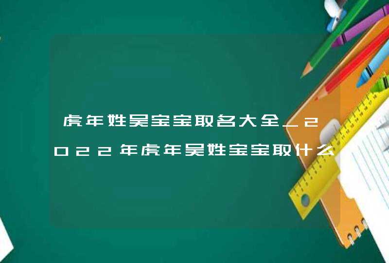 虎年姓吴宝宝取名大全_2022年虎年吴姓宝宝取什么名字,第1张