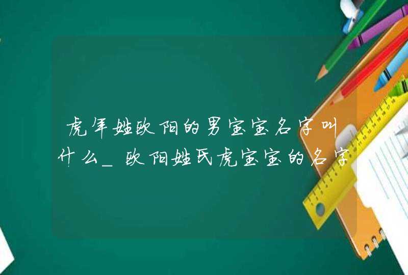 虎年姓欧阳的男宝宝名字叫什么_欧阳姓氏虎宝宝的名字。,第1张
