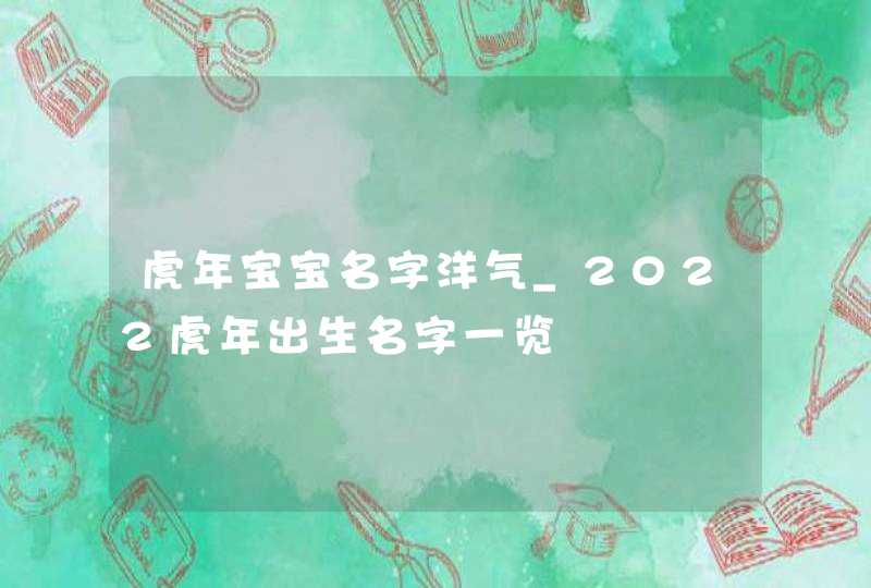 虎年宝宝名字洋气_2022虎年出生名字一览,第1张