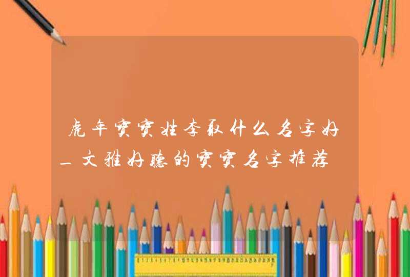 虎年宝宝姓李取什么名字好_文雅好听的宝宝名字推荐,第1张