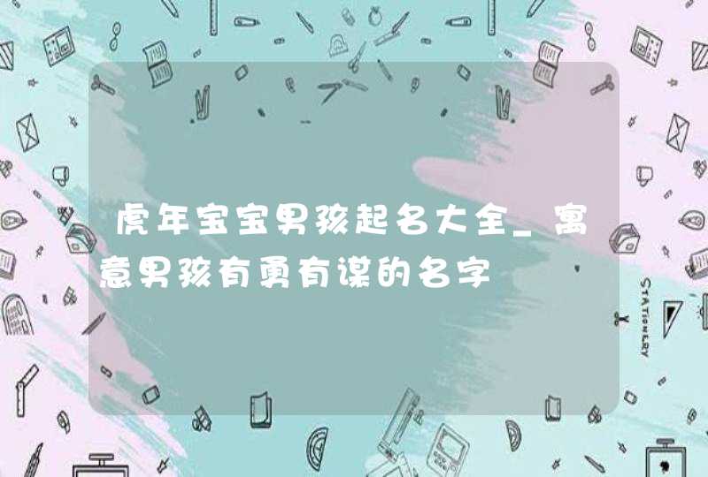 虎年宝宝男孩起名大全_寓意男孩有勇有谋的名字,第1张