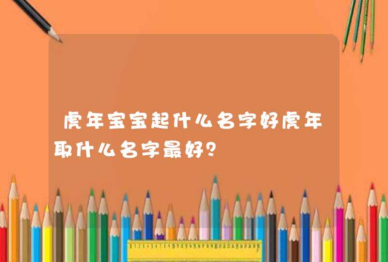 虎年宝宝起什么名字好虎年取什么名字最好？,第1张