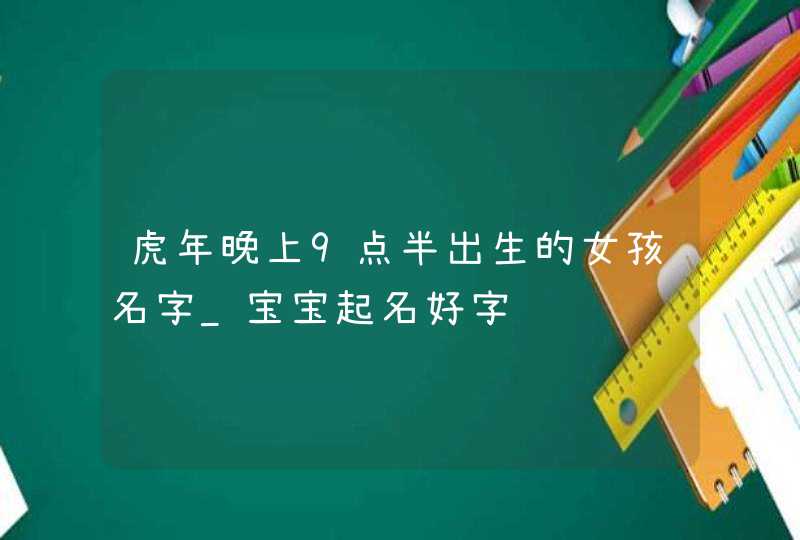 虎年晚上9点半出生的女孩名字_宝宝起名好字,第1张