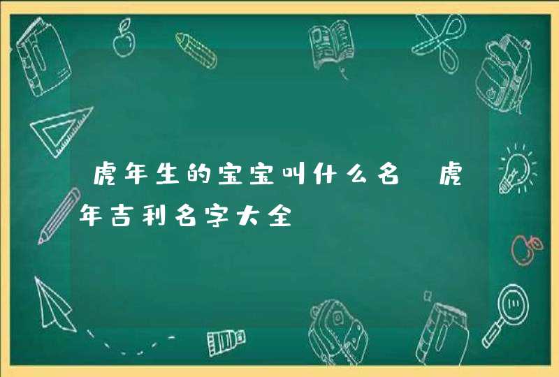 虎年生的宝宝叫什么名_虎年吉利名字大全,第1张