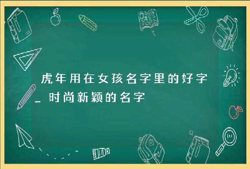 虎年用在女孩名字里的好字_时尚新颖的名字,第1张