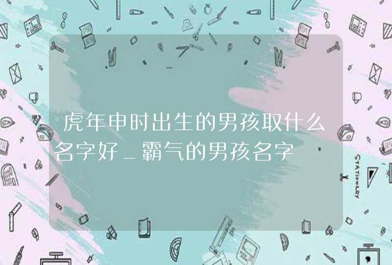 虎年申时出生的男孩取什么名字好_霸气的男孩名字,第1张