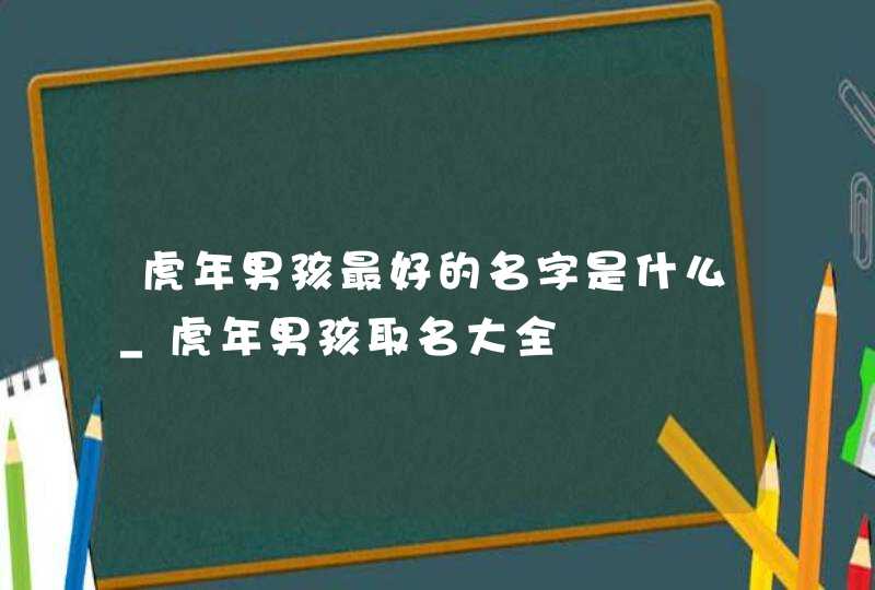 虎年男孩最好的名字是什么_虎年男孩取名大全,第1张