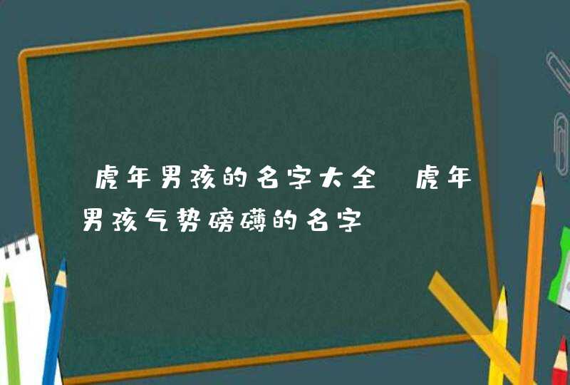 虎年男孩的名字大全_虎年男孩气势磅礴的名字。,第1张