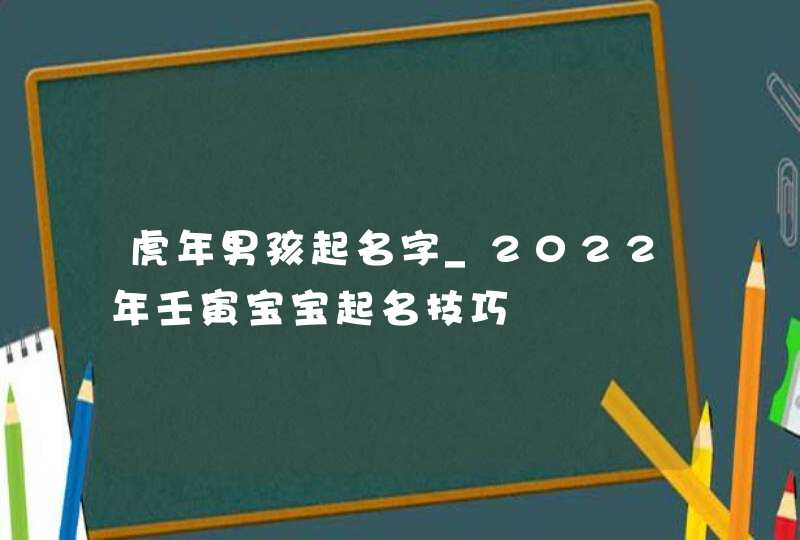 虎年男孩起名字_2022年壬寅宝宝起名技巧,第1张