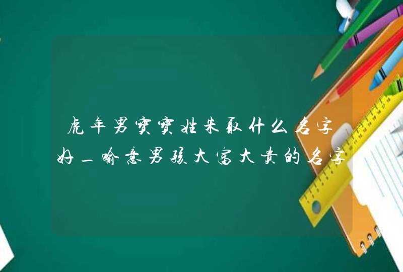 虎年男宝宝姓朱取什么名字好_喻意男孩大富大贵的名字,第1张