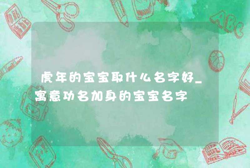 虎年的宝宝取什么名字好_寓意功名加身的宝宝名字,第1张