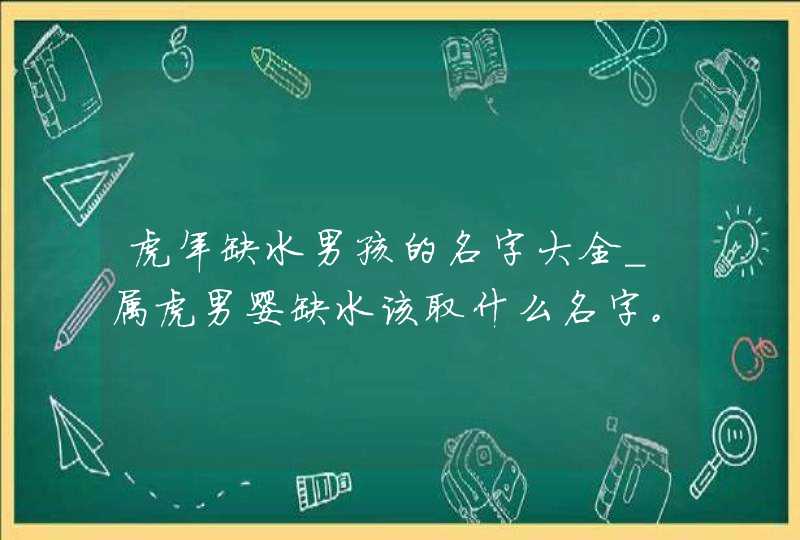 虎年缺水男孩的名字大全_属虎男婴缺水该取什么名字。,第1张