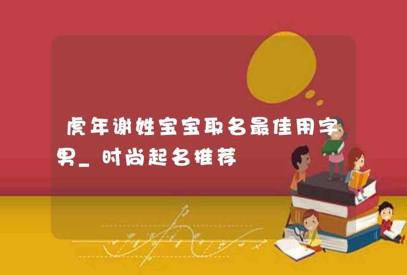 虎年谢姓宝宝取名最佳用字男_时尚起名推荐,第1张