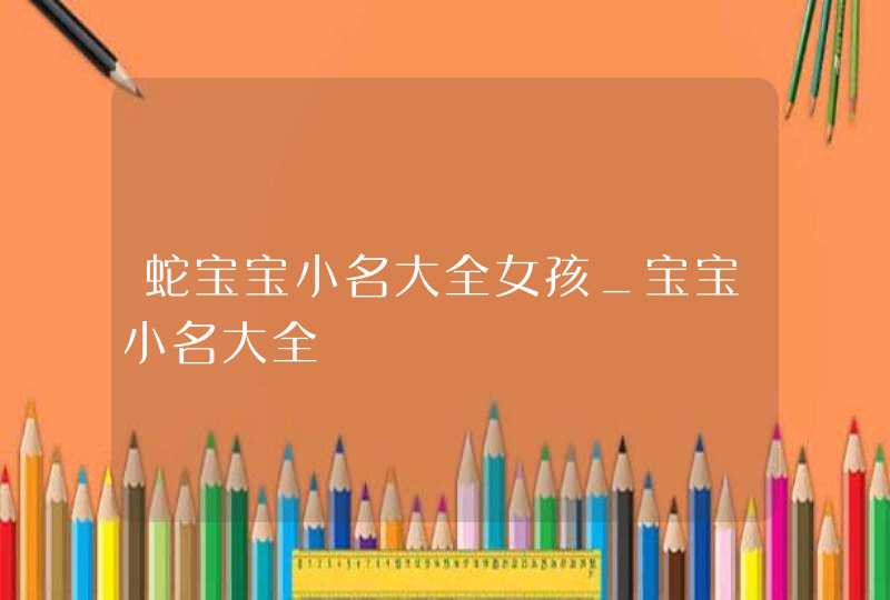 蛇宝宝小名大全女孩_宝宝小名大全,第1张