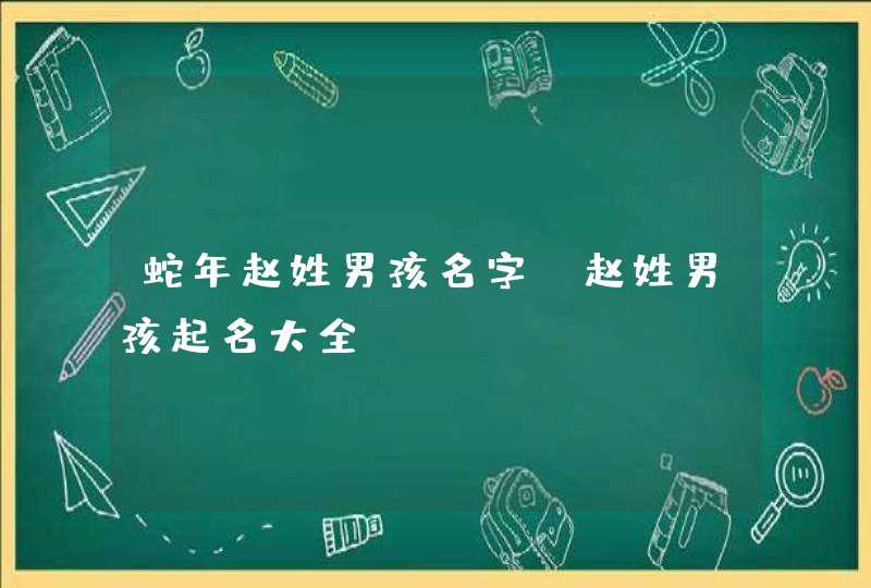 蛇年赵姓男孩名字_赵姓男孩起名大全,第1张