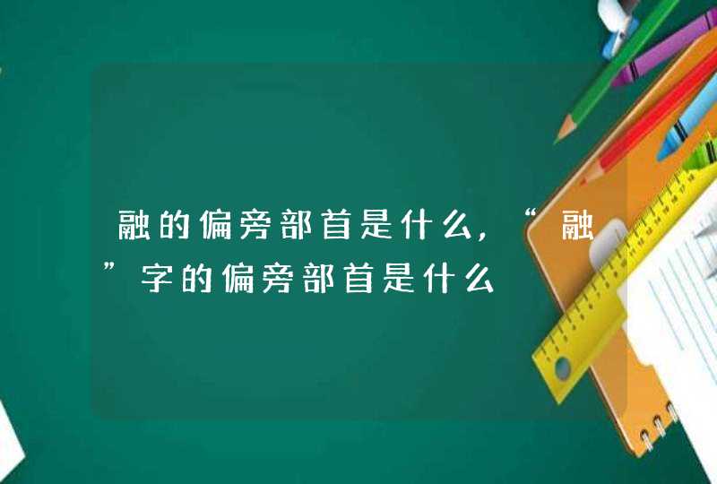 融的偏旁部首是什么,“融”字的偏旁部首是什么,第1张